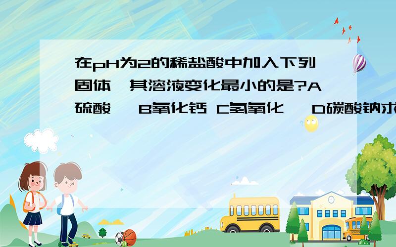 在pH为2的稀盐酸中加入下列固体,其溶液变化最小的是?A硫酸镁 B氧化钙 C氢氧化钡 D碳酸钠求思路~·