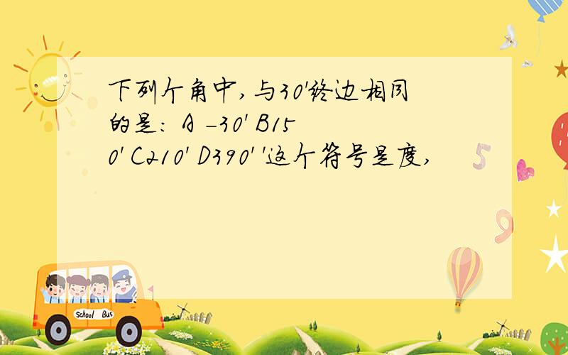 下列个角中,与30'终边相同的是： A -30' B150' C210' D390' '这个符号是度,