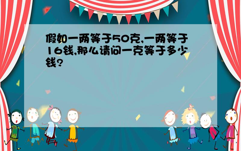 假如一两等于50克,一两等于16钱,那么请问一克等于多少钱?