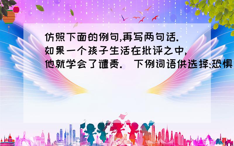 仿照下面的例句,再写两句话.如果一个孩子生活在批评之中,他就学会了谴责.(下例词语供选择:恐惧、怜悯、鼓励、表扬、分享、忧虑、自责、自信、感激、慷慨）