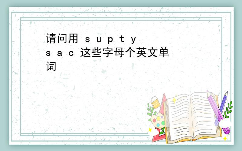 请问用 s u p t y s a c 这些字母个英文单词