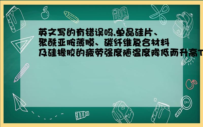 英文写的有错误吗,单晶硅片、聚酰亚胺薄膜、碳纤维复合材料及硅橡胶的疲劳强度随温度降低而升高Thefatigue strength of silicone chip and polyimide film,composite materials and siliconerubber increased with decreas