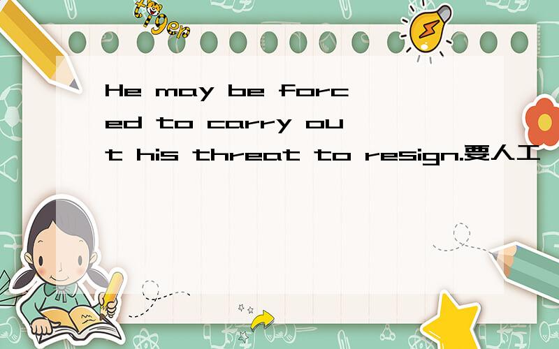 He may be forced to carry out his threat to resign.要人工,