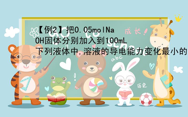 【例2】把0.05molNaOH固体分别加入到100mL下列液体中,溶液的导电能力变化最小的是 A.自来水 B.0.5mol/L盐酸 C.0.5mol/L HAc溶液　 D.0.5mol/LKCl溶液