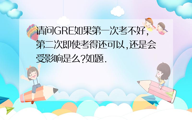 请问GRE如果第一次考不好,第二次即使考得还可以,还是会受影响是么?如题.