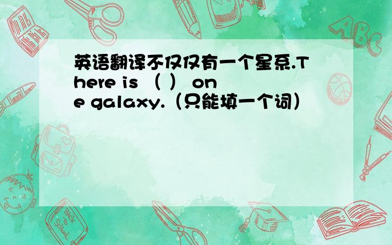 英语翻译不仅仅有一个星系.There is （ ） one galaxy.（只能填一个词）