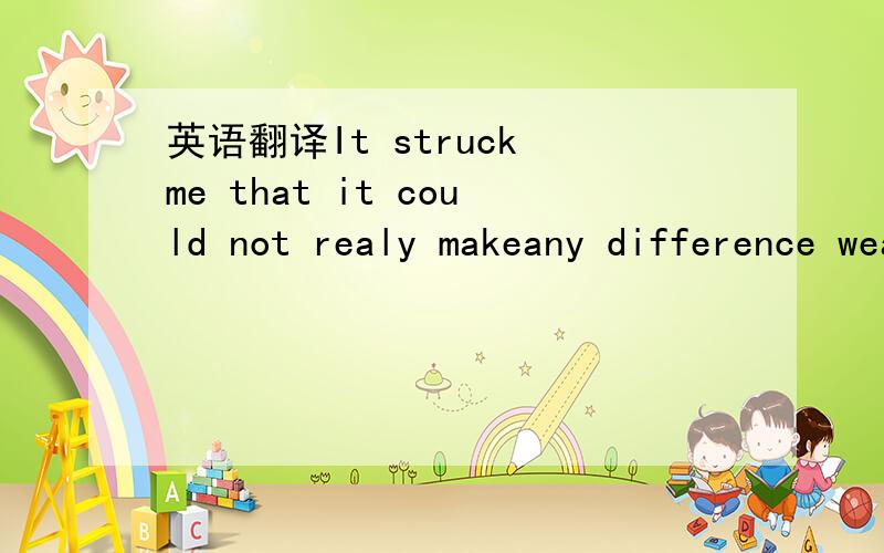 英语翻译It struck me that it could not realy makeany difference weather the artist begins at the head or the tail or the body orthe belly or the foot of the horse,if he realy knows his business.