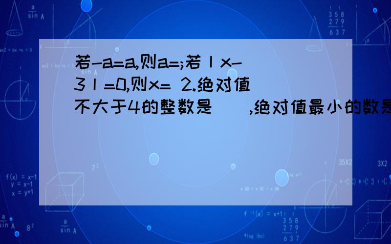 若-a=a,则a=;若丨x-3丨=0,则x= 2.绝对值不大于4的整数是（）,绝对值最小的数是（）.