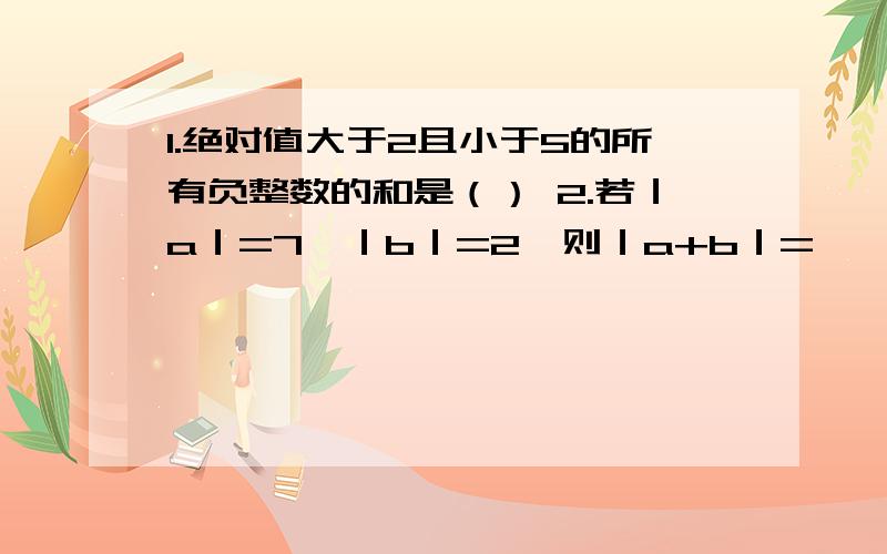 1.绝对值大于2且小于5的所有负整数的和是（） 2.若｜a｜=7,｜b｜=2,则｜a+b｜=