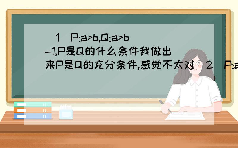 (1)P:a>b,Q:a>b-1,P是Q的什么条件我做出来P是Q的充分条件,感觉不太对(2)P:a>b,Q:lga>lgb （3）P:a>b,Q:2^a>2^b这个做出来是充分必要(4)P:a>b,Q:a^2>b^2同上