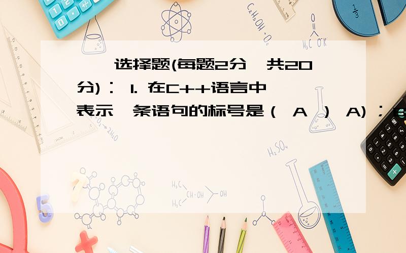 一、选择题(每题2分,共20分)： 1. 在C++语言中表示一条语句的标号是（ A ） A) ; B) ： C) // D) } 2. 己