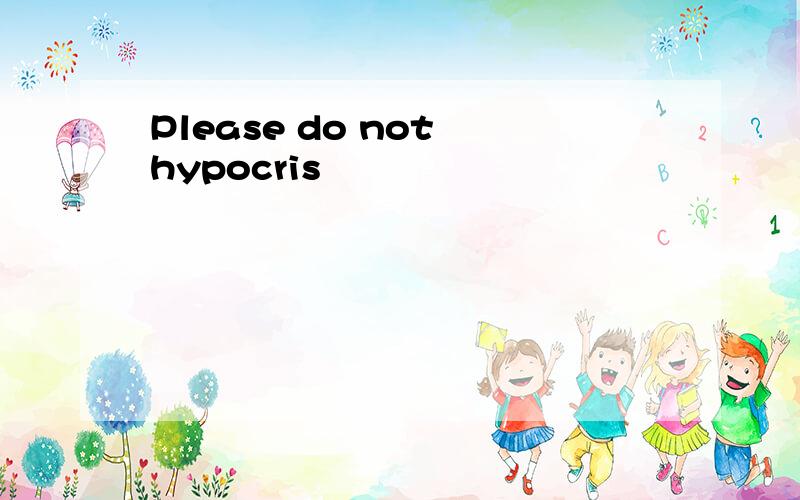 Please do not hypocris