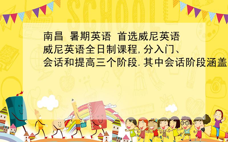 南昌 暑期英语 首选威尼英语威尼英语全日制课程,分入门、会话和提高三个阶段.其中会话阶段涵盖一级和二级课程,提高阶段涵盖三级和四级课程.