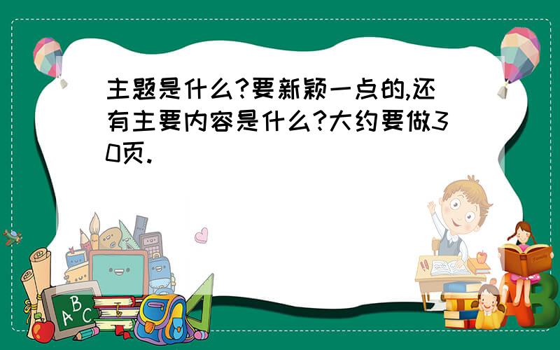 主题是什么?要新颖一点的,还有主要内容是什么?大约要做30页.