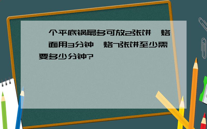 一个平底锅最多可放2张饼,烙一面用3分钟,烙7张饼至少需要多少分钟?