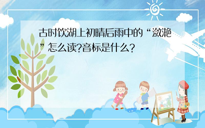 古时饮湖上初晴后雨中的“潋滟”怎么读?音标是什么?