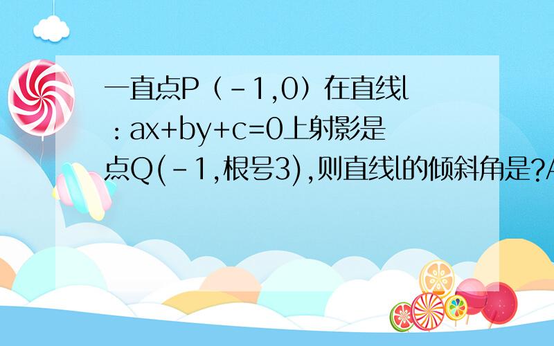 一直点P（-1,0）在直线l：ax+by+c=0上射影是点Q(-1,根号3),则直线l的倾斜角是?A：π/3 B：π/6 C：2π/3 D：5π/3