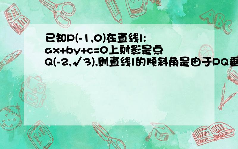 已知P(-1,0)在直线l:ax+by+c=0上射影是点Q(-2,√3),则直线l的倾斜角是由于PQ垂直于直线l，所以以斜率互为负倒数，PQ的斜率为(√3-0)/(-2+1)=-√3，所以直线l的斜率为√3/3，即tanθ=√3/3，从而倾斜角