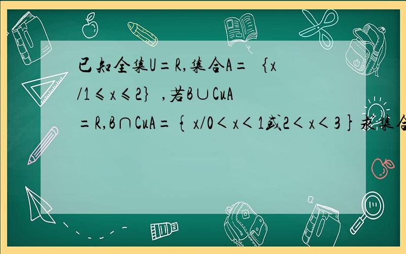 已知全集U=R,集合A=｛x/1≤x≤2｝,若B∪CuA=R,B∩CuA={x/0＜x＜1或2＜x＜3}求集合B为什么B=A∪{x|0＜x＜1或2＜x＜3}