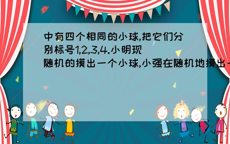 中有四个相同的小球,把它们分别标号1,2,3,4.小明现随机的摸出一个小球,小强在随机地摸出一个小球.记小明摸出球的标号为x,小强摸出球的标号为y .小明和小强在此基础上共同协商,当x＞y时,