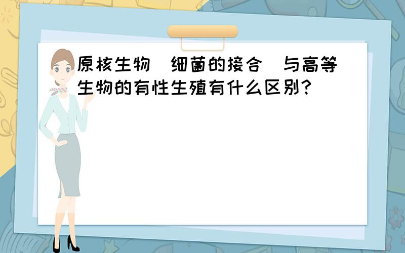 原核生物（细菌的接合)与高等生物的有性生殖有什么区别?