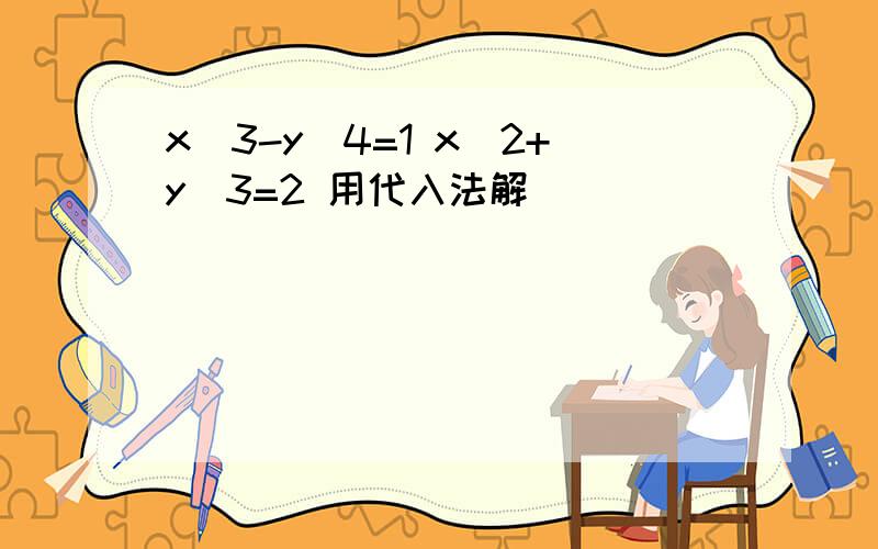 x\3-y\4=1 x\2+y\3=2 用代入法解