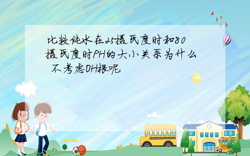 比较纯水在25摄氏度时和80摄氏度时PH的大小关系为什么 不考虑OH根呢