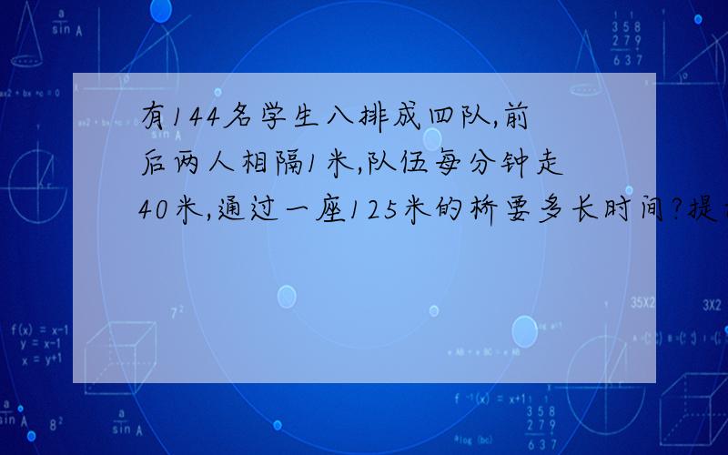 有144名学生八排成四队,前后两人相隔1米,队伍每分钟走40米,通过一座125米的桥要多长时间?提示：144名学生8排4队