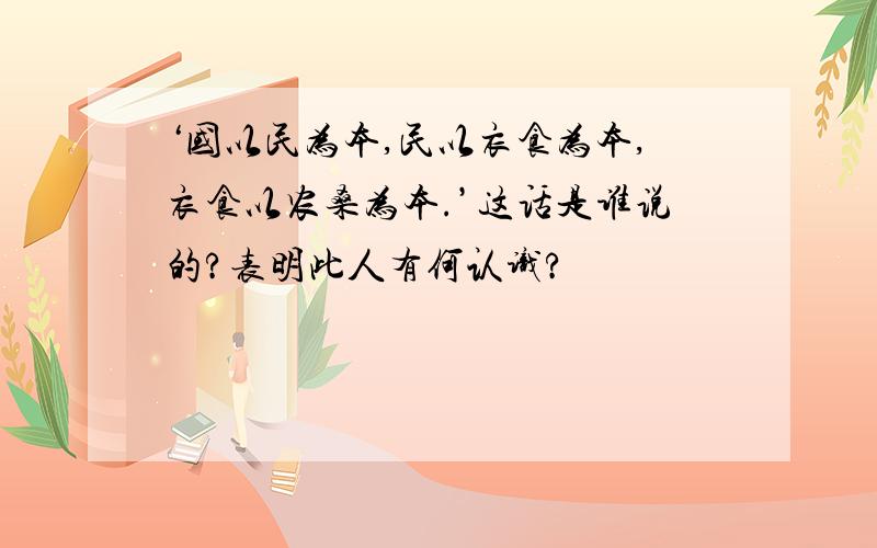 ‘国以民为本,民以衣食为本,衣食以农桑为本.’这话是谁说的?表明此人有何认识?