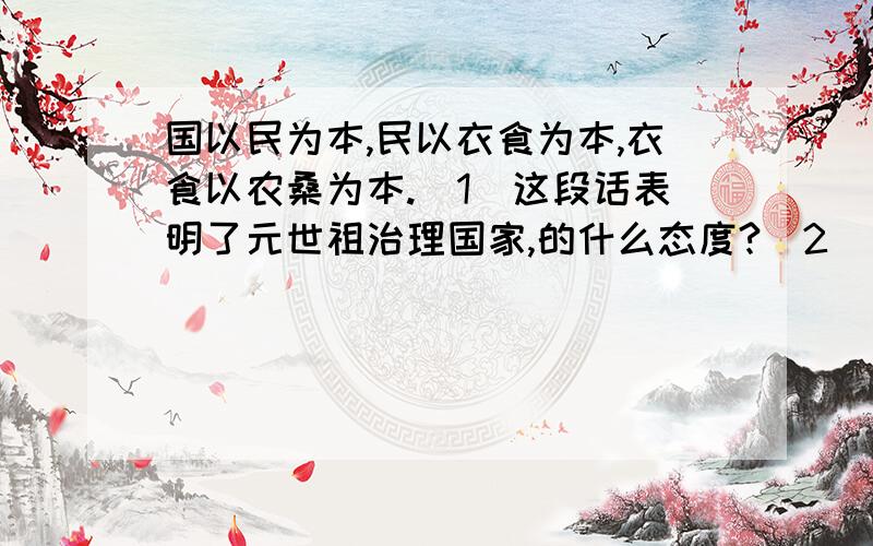 国以民为本,民以衣食为本,衣食以农桑为本.（1）这段话表明了元世祖治理国家,的什么态度?（2）为此他采取了那些措施?(3)他的这一思想,给我们什么启示?