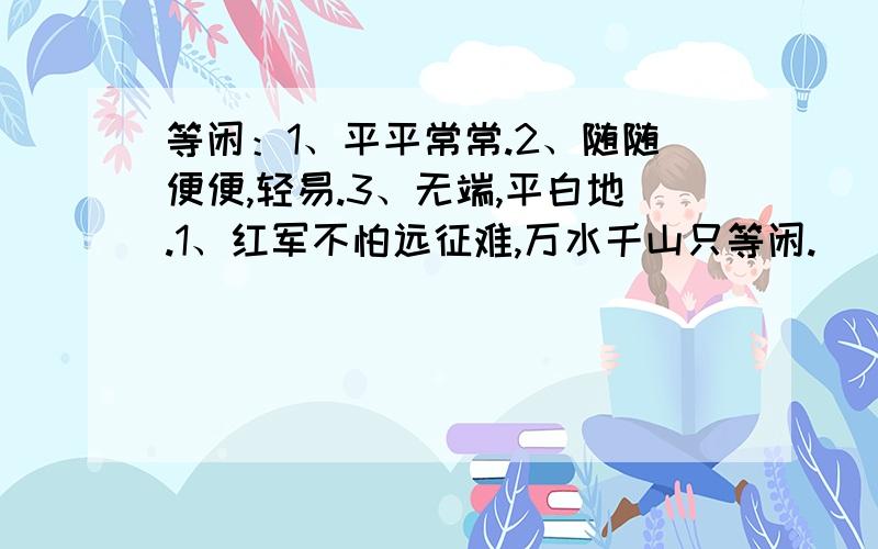 等闲：1、平平常常.2、随随便便,轻易.3、无端,平白地.1、红军不怕远征难,万水千山只等闲.