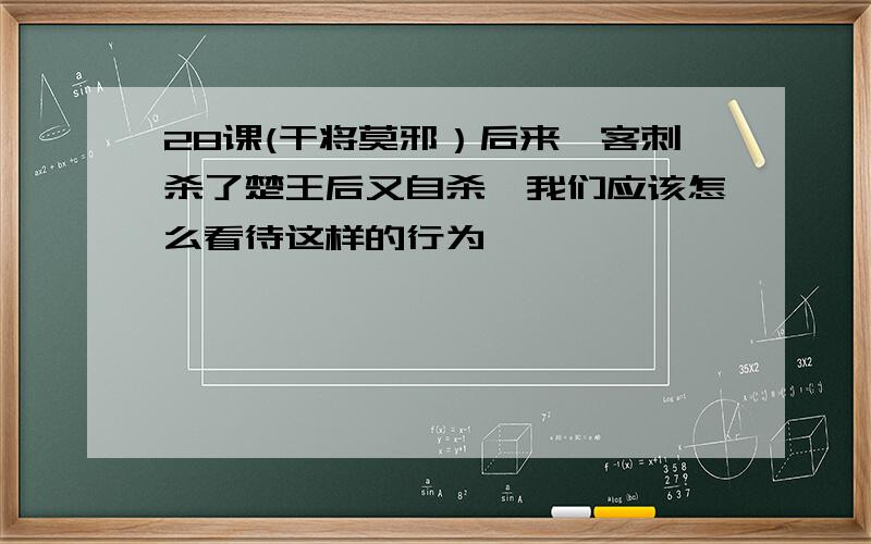 28课(干将莫邪）后来,客刺杀了楚王后又自杀,我们应该怎么看待这样的行为