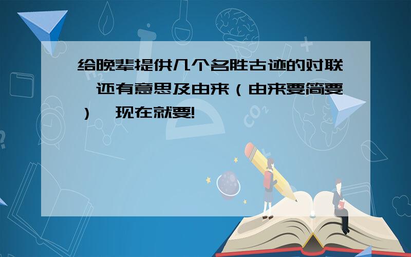 给晚辈提供几个名胜古迹的对联,还有意思及由来（由来要简要）,现在就要!