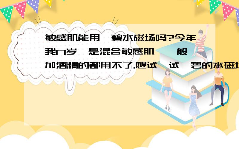 敏感肌能用倩碧水磁场吗?今年我17岁,是混合敏感肌,一般加酒精的都用不了.想试一试倩碧的水磁场,但是不知道倩碧的2号水（无酒精）我能不能用,契尔氏的黄瓜水呢?有哪些好的水推荐?