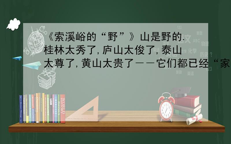 《索溪峪的“野”》山是野的.桂林太秀了,庐山太俊了,泰山太尊了,黄山太贵了－－它们都已经“家”化了.人工的雕琢,赋予的毕竟是人工的美,而这种人工的美,是不能与索溪峪的山比美的.索