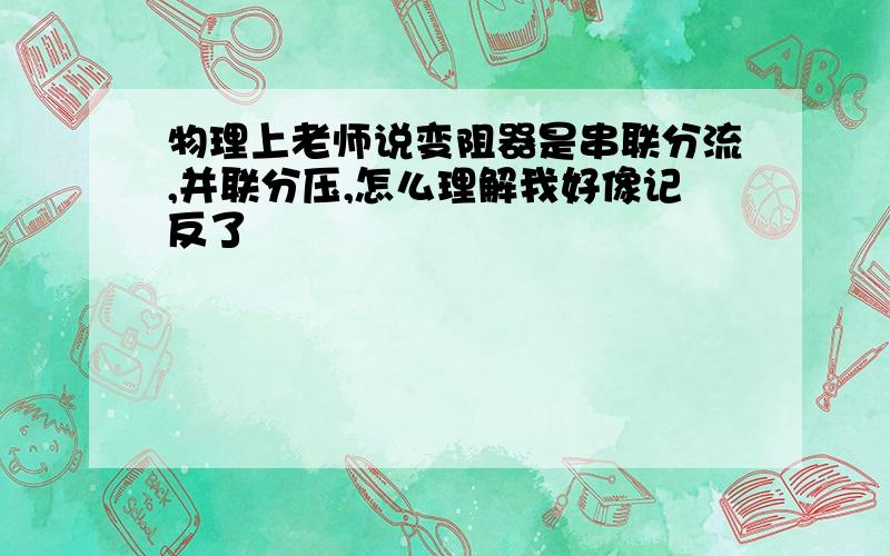 物理上老师说变阻器是串联分流,并联分压,怎么理解我好像记反了