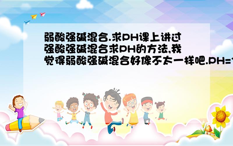 弱酸强碱混合.求PH课上讲过强酸强碱混合求PH的方法,我觉得弱酸强碱混合好像不太一样吧.PH=3的醋酸溶液和PH=11的氢氧化钠溶液等体积混合.求PH需分析思路解题过程.