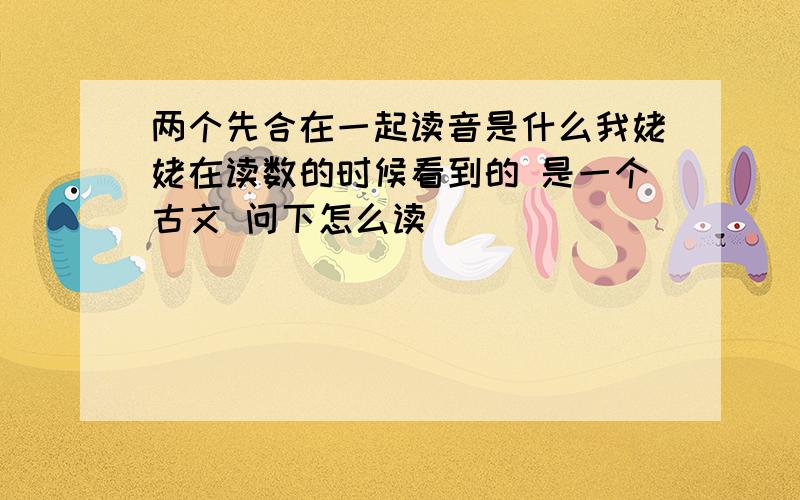 两个先合在一起读音是什么我姥姥在读数的时候看到的 是一个古文 问下怎么读