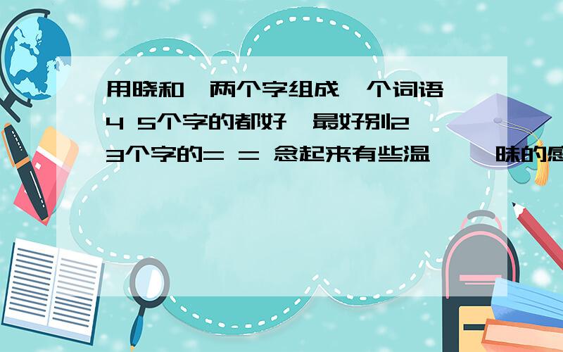 用晓和婷两个字组成一个词语 4 5个字的都好,最好别2 3个字的= = 念起来有些温馨 暧昧的感觉.