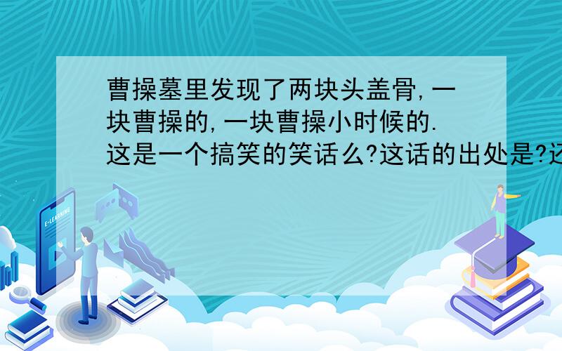 曹操墓里发现了两块头盖骨,一块曹操的,一块曹操小时候的.这是一个搞笑的笑话么?这话的出处是?还是哪考古学家真说了这样的话?