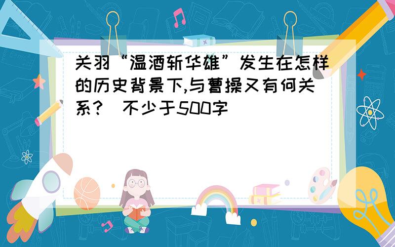 关羽“温酒斩华雄”发生在怎样的历史背景下,与曹操又有何关系?（不少于500字）