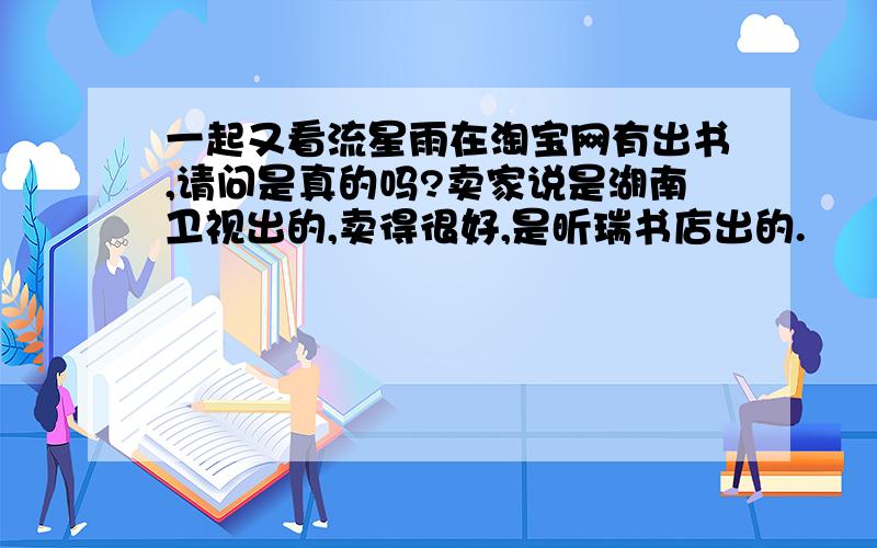 一起又看流星雨在淘宝网有出书,请问是真的吗?卖家说是湖南卫视出的,卖得很好,是昕瑞书店出的.