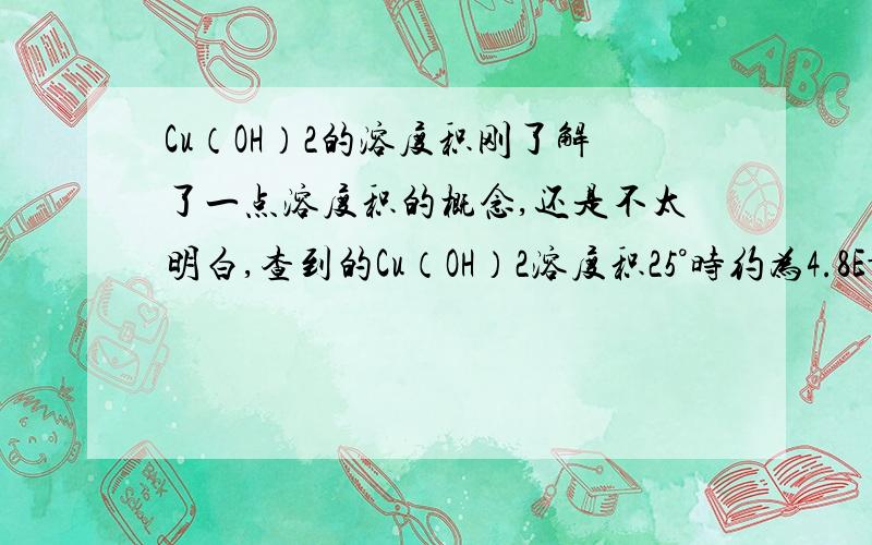 Cu（OH）2的溶度积刚了解了一点溶度积的概念,还是不太明白,查到的Cu（OH）2溶度积25°时约为4.8E-20,这样根据氢氧化铜的溶度积计算的话硫酸铜溶解在pH为7的水中时溶解度也只能有不到1 mg/L吗?