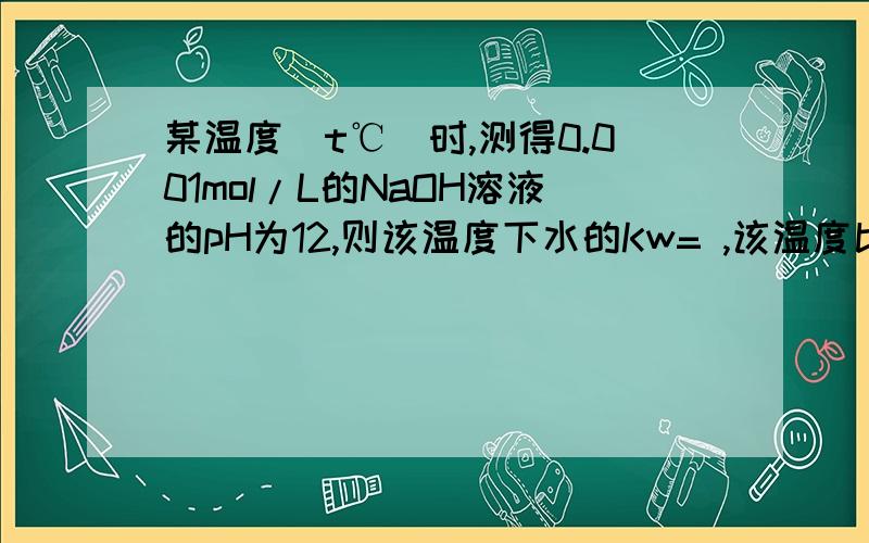 某温度(t℃)时,测得0.001mol/L的NaOH溶液的pH为12,则该温度下水的Kw= ,该温度比室温 (填“高”或“低”)某温度(t℃)时,测得0.001mol/L的NaOH溶液的pH为12,则该温度下水的Kw= ,该温度比室温 (填“高”或