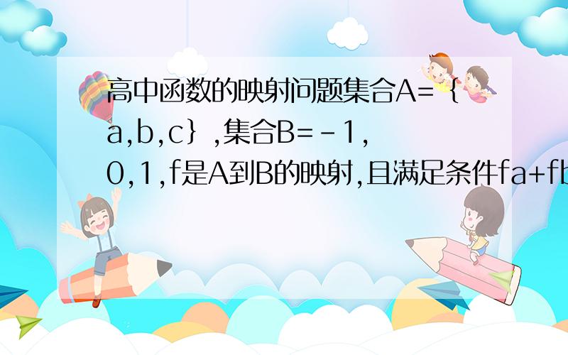 高中函数的映射问题集合A=｛a,b,c｝,集合B=-1,0,1,f是A到B的映射,且满足条件fa+fb+fc=0,这样的映射共有      A,6个              B.7个            C.8个            D.9个写一下过程,承影感激不尽!谢绝复制,刷分