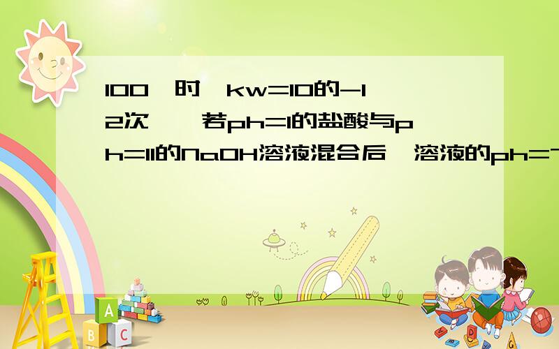 100℃时,kw=10的-12次幂,若ph=1的盐酸与ph=11的NaOH溶液混合后,溶液的ph=7,则盐酸与NaOH溶液体积比为1：1     为什么,?