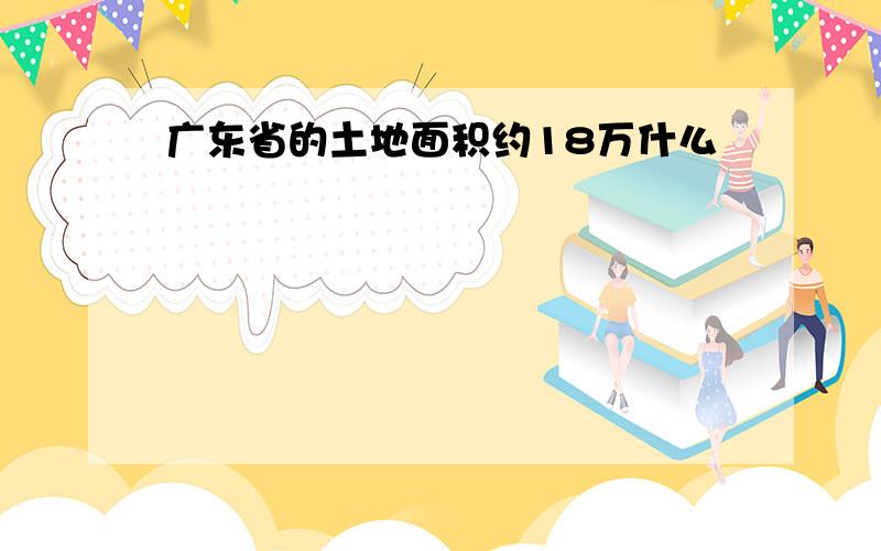 广东省的土地面积约18万什么