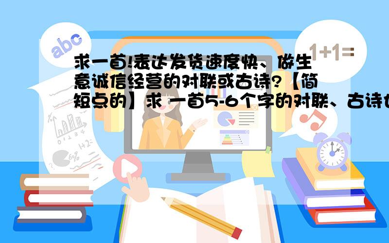 求一首!表达发货速度快、做生意诚信经营的对联或古诗?【简短点的】求 一首5-6个字的对联、古诗也可以!开头前两个字要是 金 、马 寓意是 卖家发货速度快、而且诚信的本人开快递公司的