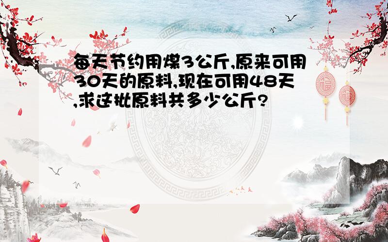 每天节约用煤3公斤,原来可用30天的原料,现在可用48天,求这批原料共多少公斤?