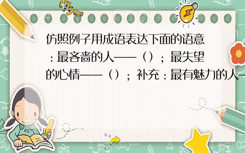 仿照例子用成语表达下面的语意：最吝啬的人——（）；最失望的心情——（）；补充：最有魅力的人——（）；最长的腿——（)